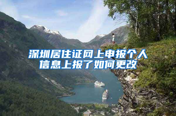 深圳居住证网上申报个人信息上报了如何更改