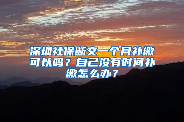 深圳社保断交一个月补缴可以吗？自己没有时间补缴怎么办？