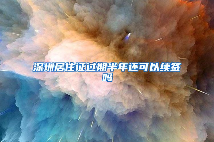 深圳居住证过期半年还可以续签吗