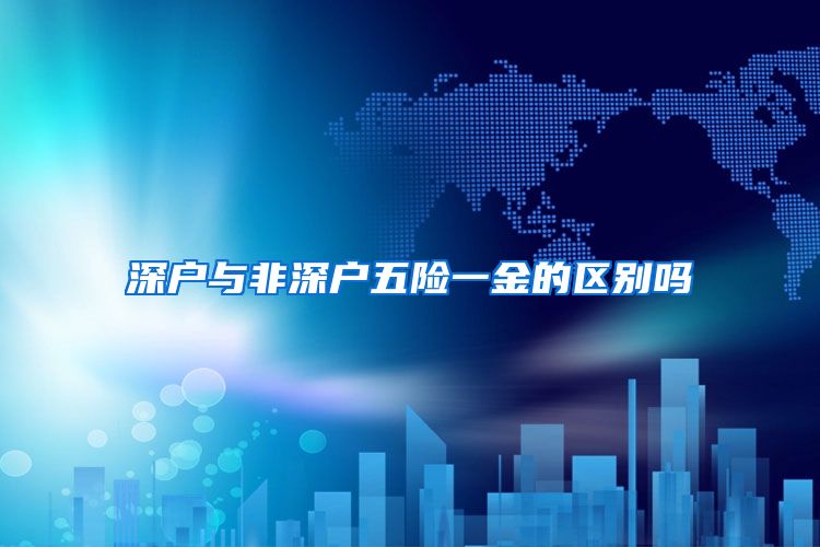 深户与非深户五险一金的区别吗