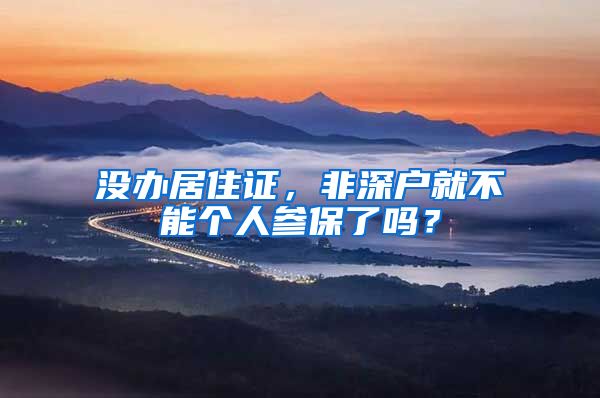 没办居住证，非深户就不能个人参保了吗？
