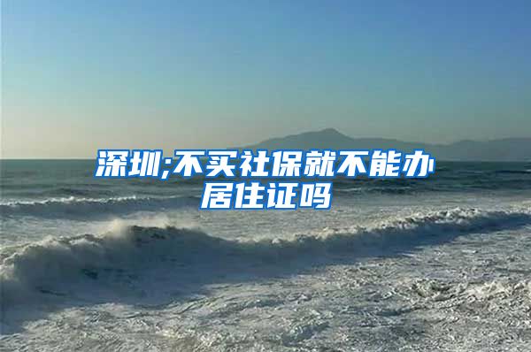 深圳;不买社保就不能办居住证吗
