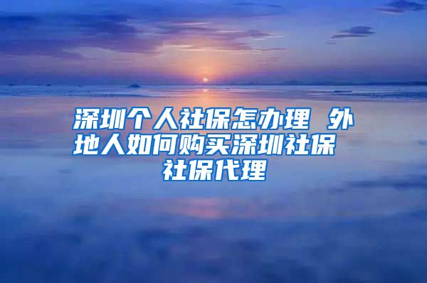 深圳个人社保怎办理 外地人如何购买深圳社保 社保代理
