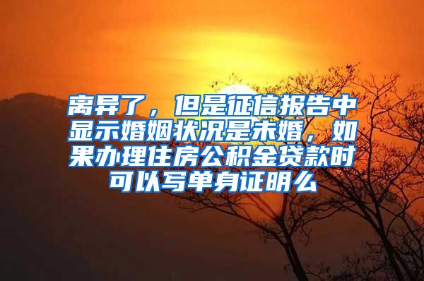 离异了，但是征信报告中显示婚姻状况是未婚，如果办理住房公积金贷款时可以写单身证明么