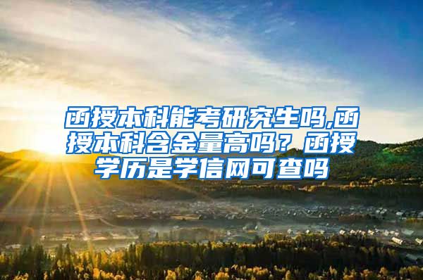 函授本科能考研究生吗,函授本科含金量高吗？函授学历是学信网可查吗