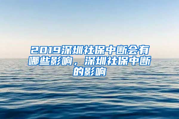 2019深圳社保中断会有哪些影响，深圳社保中断的影响