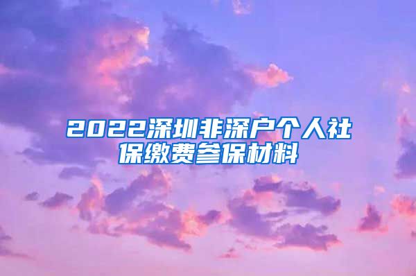 2022深圳非深户个人社保缴费参保材料
