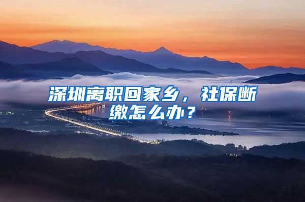 深圳离职回家乡，社保断缴怎么办？