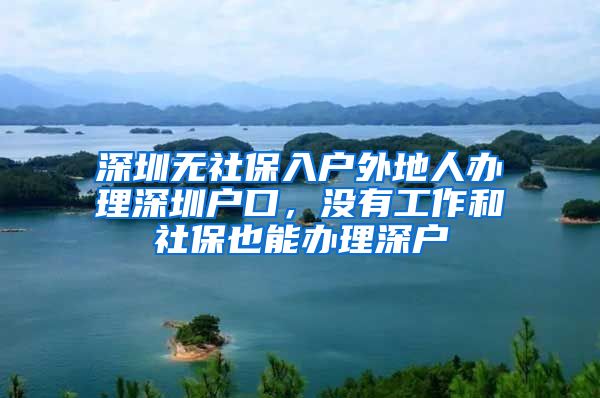 深圳无社保入户外地人办理深圳户口，没有工作和社保也能办理深户