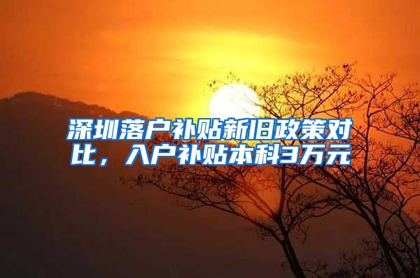 深圳落户补贴新旧政策对比，入户补贴本科3万元