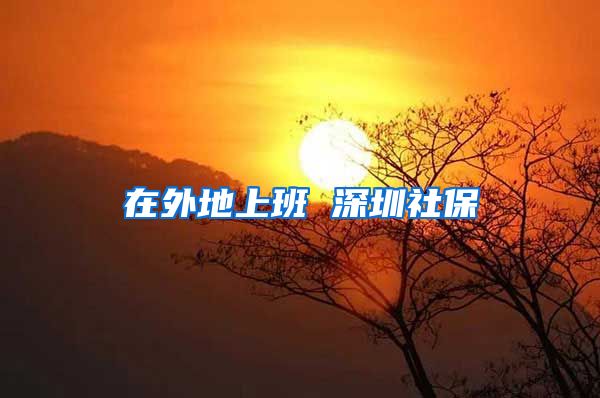 在外地上班 深圳社保