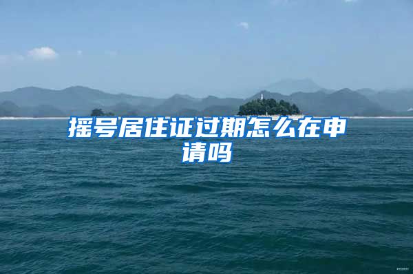 摇号居住证过期怎么在申请吗