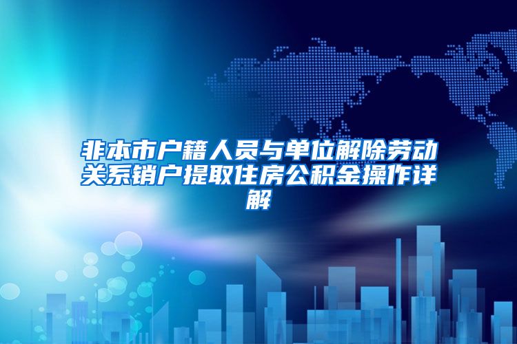 非本市户籍人员与单位解除劳动关系销户提取住房公积金操作详解