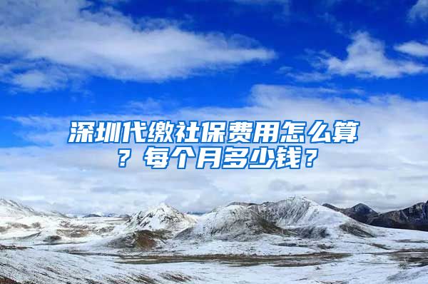 深圳代缴社保费用怎么算？每个月多少钱？