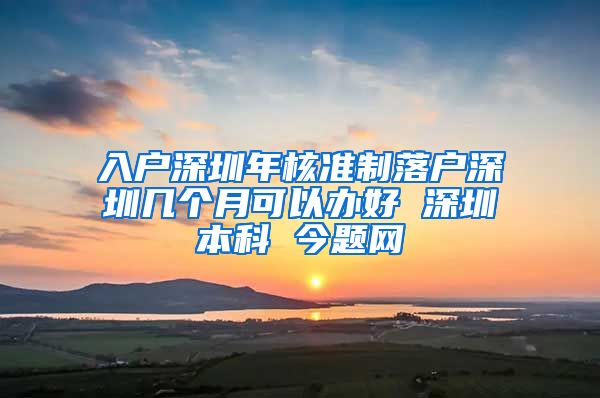 入户深圳年核准制落户深圳几个月可以办好 深圳本科 今题网
