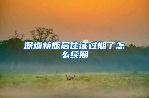 深圳新版居住证过期了怎么续期