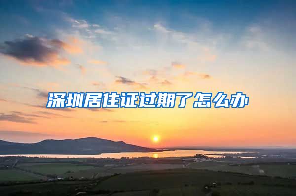 深圳居住证过期了怎么办