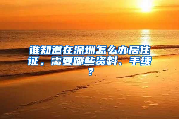 谁知道在深圳怎么办居住证，需要哪些资料、手续？