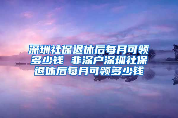 深圳社保退休后每月可领多少钱 非深户深圳社保退休后每月可领多少钱