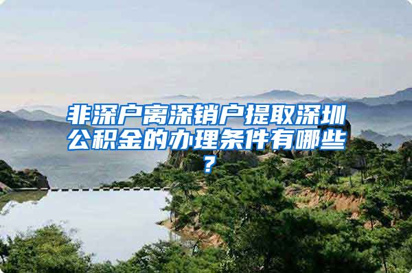 非深户离深销户提取深圳公积金的办理条件有哪些？