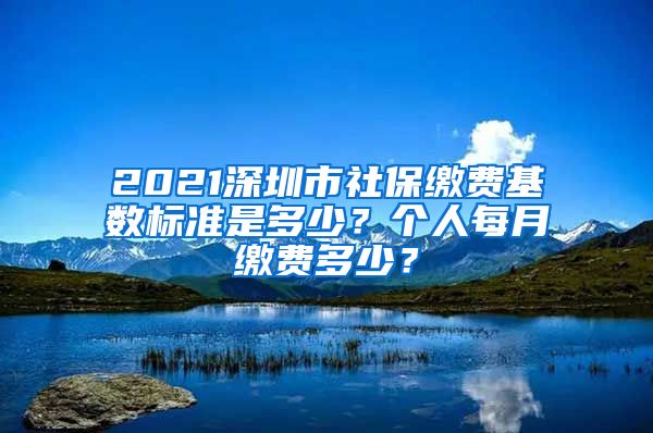 2021深圳市社保缴费基数标准是多少？个人每月缴费多少？