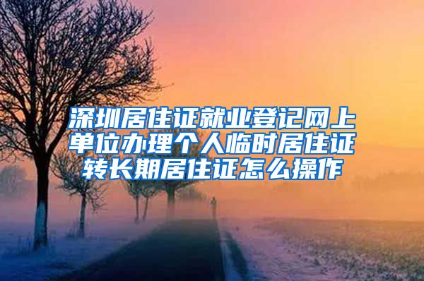深圳居住证就业登记网上单位办理个人临时居住证转长期居住证怎么操作