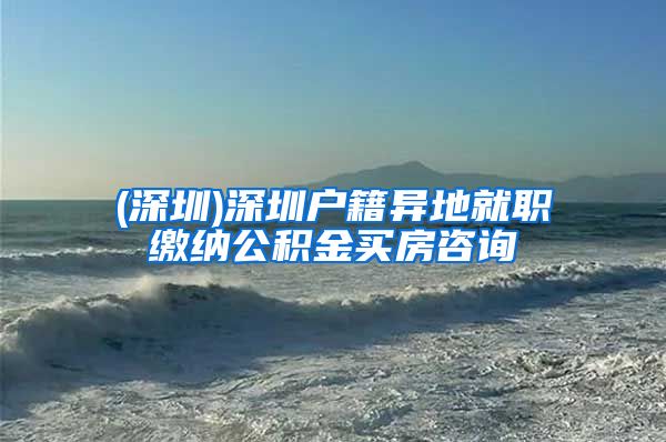 (深圳)深圳户籍异地就职缴纳公积金买房咨询