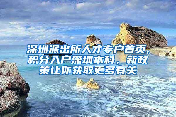 深圳派出所人才专户首页,积分入户深圳本科，新政策让你获取更多有关