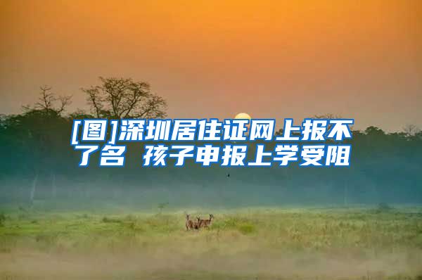 [图]深圳居住证网上报不了名 孩子申报上学受阻