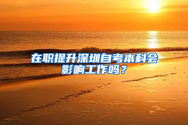 在职提升深圳自考本科会影响工作吗？