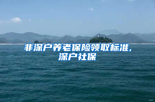 非深户养老保险领取标准,深户社保