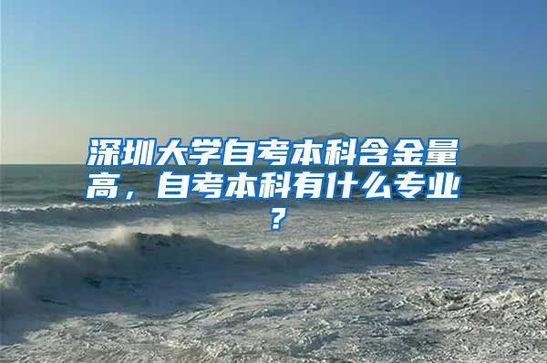 深圳大学自考本科含金量高，自考本科有什么专业？