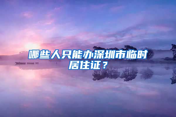 哪些人只能办深圳市临时居住证？