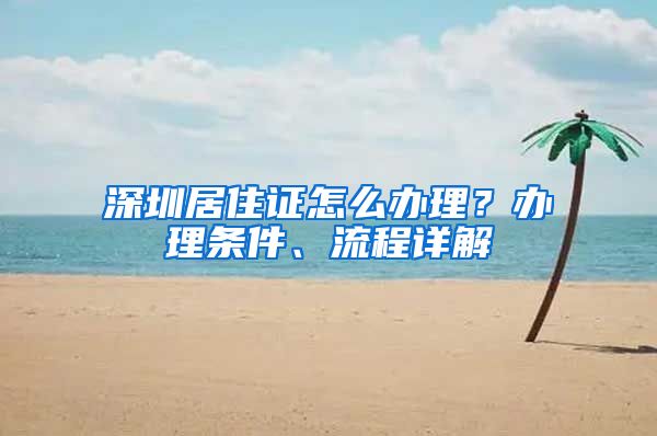 深圳居住证怎么办理？办理条件、流程详解