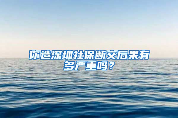 你造深圳社保断交后果有多严重吗？