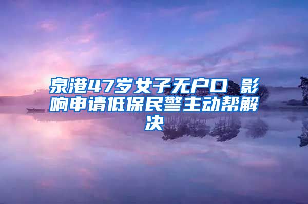 泉港47岁女子无户口 影响申请低保民警主动帮解决