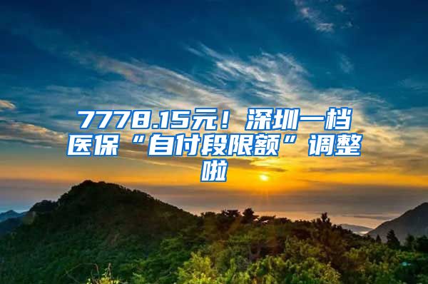 7778.15元！深圳一档医保“自付段限额”调整啦