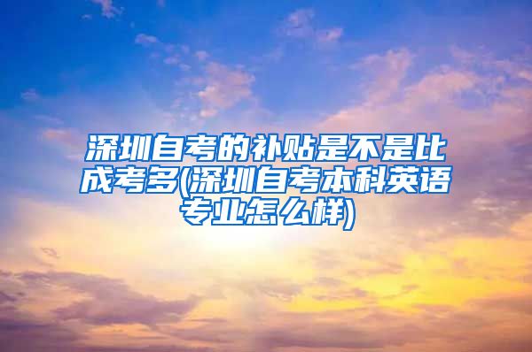 深圳自考的补贴是不是比成考多(深圳自考本科英语专业怎么样)