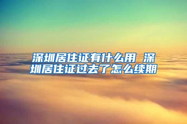 深圳居住证有什么用 深圳居住证过去了怎么续期