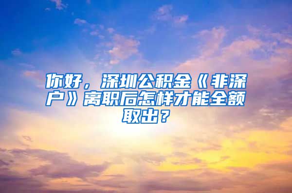 你好，深圳公积金《非深户》离职后怎样才能全额取出？