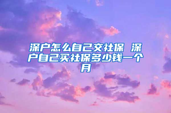 深户怎么自己交社保 深户自己买社保多少钱一个月