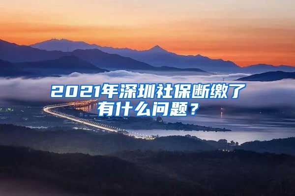 2021年深圳社保断缴了有什么问题？