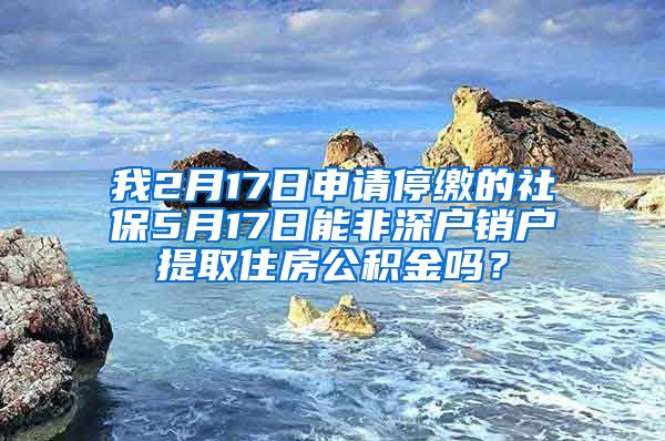我2月17日申请停缴的社保5月17日能非深户销户提取住房公积金吗？