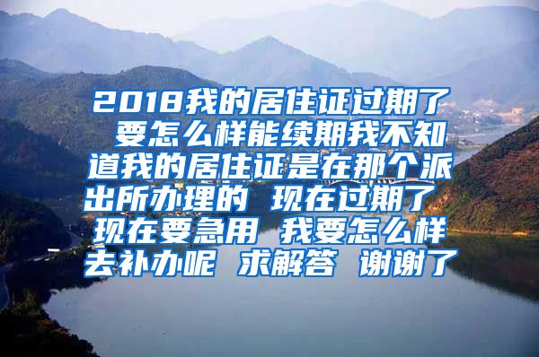 2018我的居住证过期了 要怎么样能续期我不知道我的居住证是在那个派出所办理的 现在过期了 现在要急用 我要怎么样去补办呢 求解答 谢谢了