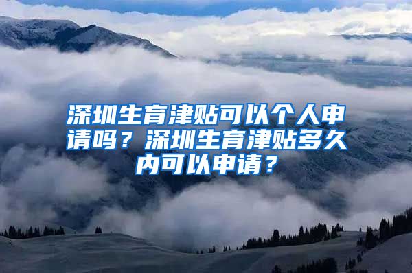 深圳生育津贴可以个人申请吗？深圳生育津贴多久内可以申请？