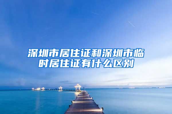 深圳市居住证和深圳市临时居住证有什么区别