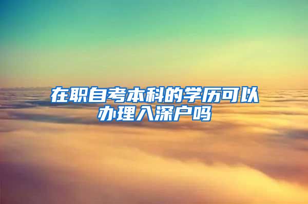 在职自考本科的学历可以办理入深户吗