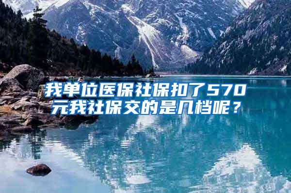 我单位医保社保扣了570元我社保交的是几档呢？
