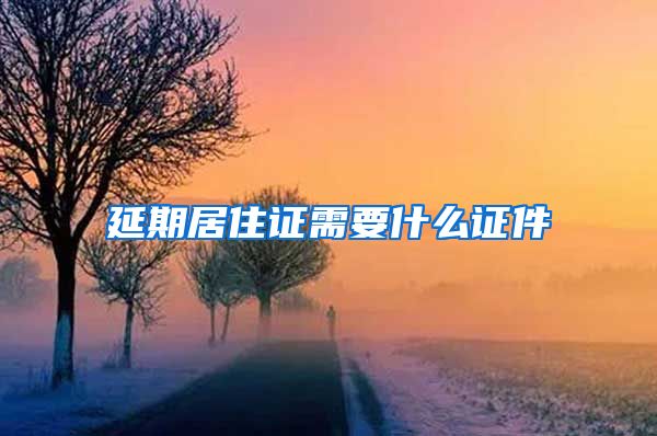 延期居住证需要什么证件