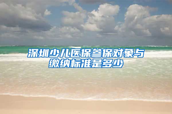 深圳少儿医保参保对象与缴纳标准是多少